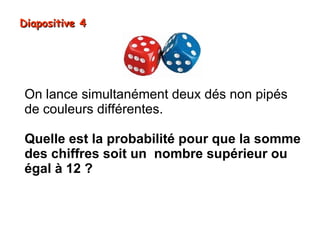 Diapositive 4




On lance simultanément deux dés non pipés
de couleurs différentes.

Quelle est la probabilité pour que la somme
des chiffres soit un nombre supérieur ou
égal à 12 ?
 