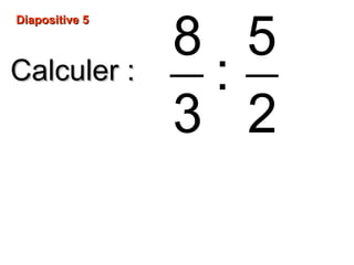 Diapositive 5Diapositive 5
Calculer :Calculer :
8 5
:
3 2
 