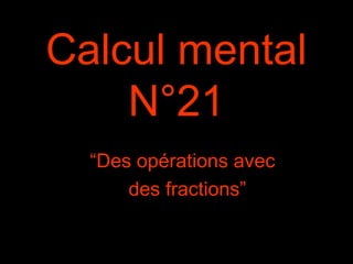 Calcul mental
N°21
“Des opérations avec
des fractions”
 