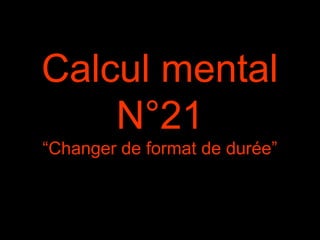 Calcul mental
N°21
“Changer de format de durée”
 