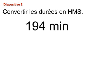 Diapositive 2Diapositive 2
194 min
Convertir les durées en HMS.
 