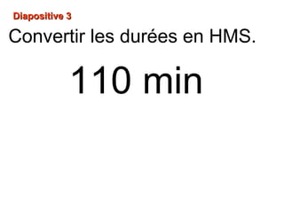 Diapositive 3Diapositive 3
110 min
Convertir les durées en HMS.
 