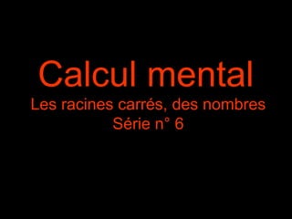 Calcul mental
Les racines carrés, des nombres
Série n° 6
 
