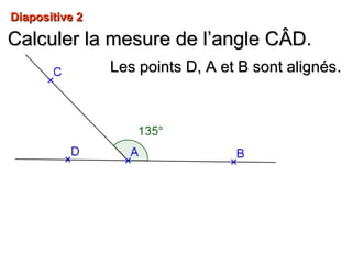 Diapositive 2Diapositive 2
Calculer la mesure de l’angle CCalculer la mesure de l’angle CÂD.ÂD.
Les points D, A et B sont alignésLes points D, A et B sont alignés..
 
