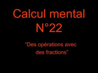Calcul mental
N°22
“Des opérations avec
des fractions”
 