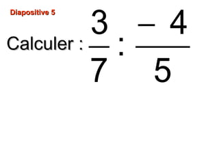Diapositive 5Diapositive 5
Calculer :Calculer :
−3 4
:
7 5