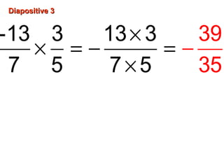Diapositive 3Diapositive 3
×
= −× − =
×
-13 3 13 3
7 5 7 5
39
35