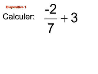 Diapositive 1Diapositive 1
Calculer:Calculer: +
-2
3
7