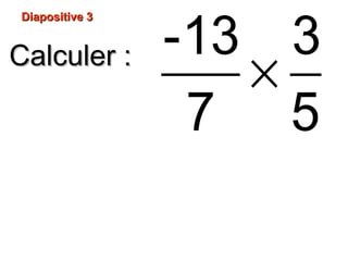 Diapositive 3Diapositive 3
Calculer :Calculer :
×
-13 3
7 5