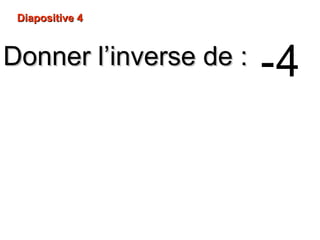 Diapositive 4Diapositive 4
Donner l’inverse de :Donner l’inverse de : -4