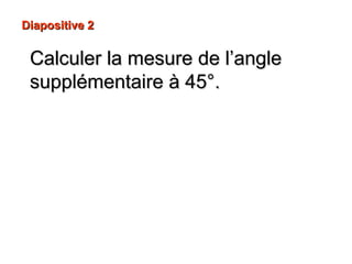 Diapositive 2Diapositive 2
Calculer la mesure de l’angleCalculer la mesure de l’angle
supplémentaire à 45°supplémentaire à 45°..