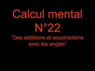 Calcul mental
N°22
“Des additions et soustractions
avec les angles”
 