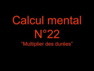 Calcul mental
N°22
“Multiplier des durées”
 