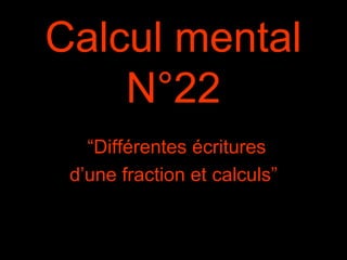 Calcul mental
N°22
“Différentes écritures
d’une fraction et calculs”
 