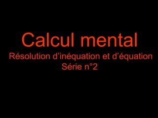 Calcul mental
Résolution d’inéquation et d’équation
              Série n°2
 