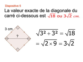 Diapositive 5
La valeur exacte de la diagonale du
carré ci-dessous est
3² 3² 18
2 9 3 2
cm.18 ou 3 2