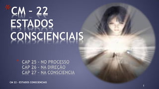 1
* CAP 25 – NO PROCESSO
CAP 26 – NA DIREÇÃO
CAP 27 – NA CONSCIENCIA
*CM – 22
ESTADOS
CONSCIENCIAIS
CM 22 – ESTADOS CONSCI...