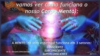 26
*vamos ver como funciona o
nosso Corpo Mental:
CONSCIENTE
SUBCONSCIENTE
SUPERCONSCIENTE
CM 22 – ESTADOS CONSCIENCIAIS
 