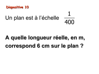 Diapositive 10

                         1
Un plan est à l’échelle
                        400

A quelle longueur réelle, en m,
correspond 6 cm sur le plan ?
 