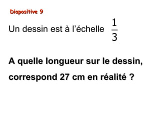 Diapositive 9

                          1
Un dessin est à l’échelle
                          3

A quelle longueur sur le dessin,
correspond 27 cm en réalité ?
 