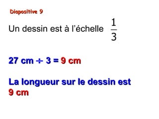 Diapositive 9

                          1
Un dessin est à l’échelle
                          3

27 cm ÷ 3 = 9 cm

La longueur sur le dessin est
9 cm
 