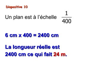 Diapositive 10

                         1
Un plan est à l’échelle
                        400

6 cm x 400 = 2400 cm

La longueur réelle est
2400 cm ce qui fait 24 m.
 