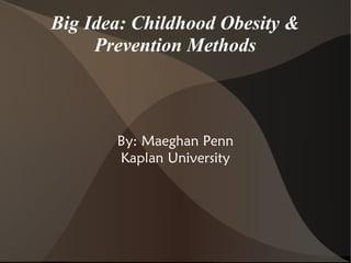 Big Idea: Childhood Obesity &
Prevention Methods

By: Maeghan Penn
Kaplan University

 