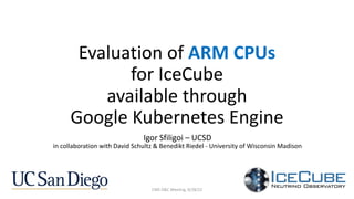 Evaluation of ARM CPUs
for IceCube
available through
Google Kubernetes Engine
Igor Sfiligoi – UCSD
in collaboration with David Schultz & Benedikt Riedel - University of Wisconsin Madison
CMS O&C Meeting, 9/28/22
 