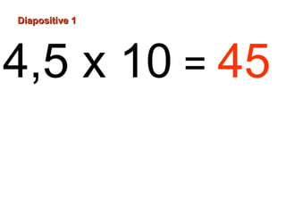 Diapositive 1
4,5 x 10 = 45
