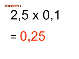 Diapositive 3
2,5 x 0,1
= 0,25