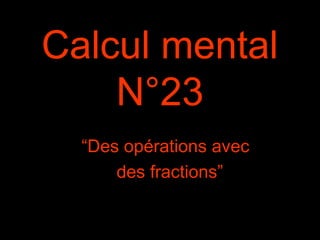 Calcul mental
N°23
“Des opérations avec
des fractions”
 