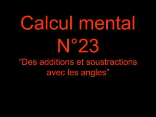 Calcul mental
N°23
“Des additions et soustractions
avec les angles”
 