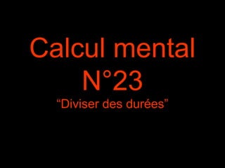 Calcul mental
N°23
“Diviser des durées”
 