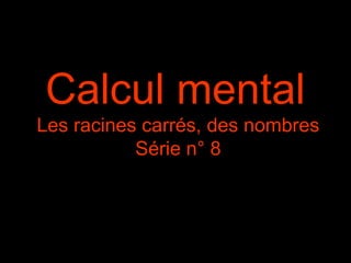 Calcul mental
Les racines carrés, des nombres
Série n° 8
 
