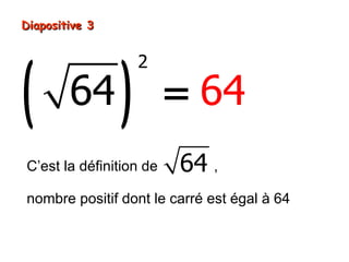 Diapositive 3




(               )
                    2

        64               = 64
C’est la définition de   64 ,
nombre positif dont le carré est égal à 64
 