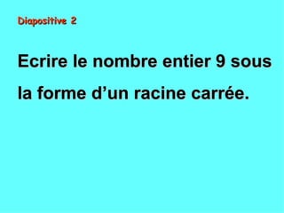 Diapositive 2



Ecrire le nombre entier 9 sous
la forme d’un racine carrée.
 