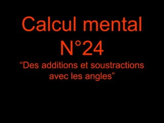 Calcul mental
N°24
“Des additions et soustractions
avec les angles”
 