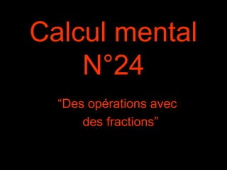 Calcul mental
N°24
“Des opérations avec
des fractions”
 
