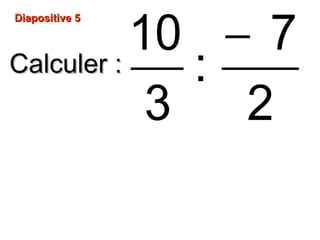 Diapositive 5Diapositive 5
Calculer :Calculer :
−10 7
:
3 2
 