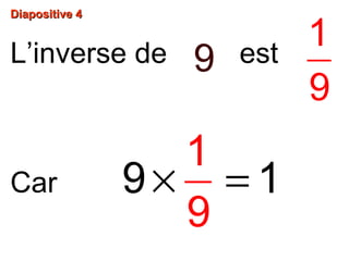 Diapositive 4Diapositive 4
L’inverse de est
Car
1
9
× =9
1
9
1
9