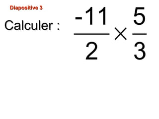 Diapositive 3Diapositive 3
Calculer :Calculer :
×
-11 5
2 3