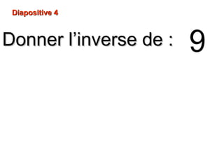 Diapositive 4Diapositive 4
Donner l’inverse de :Donner l’inverse de : 9