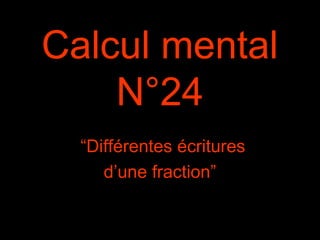 Calcul mental
N°24
“Différentes écritures
d’une fraction”
 