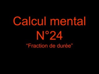 Calcul mental
N°24
“Fraction de durée”
 