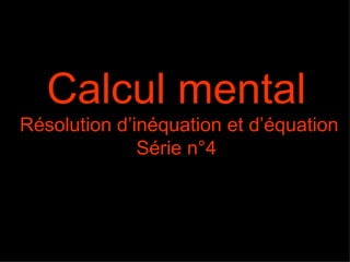 Calcul mental
Résolution d’inéquation et d’équation
              Série n°4
 