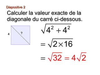 Diapositive 2Diapositive 2
+
= ×
= =
2 2
4 4
2 1
32
6
4 2
Calculer la valeur exacte de laCalculer la valeur exacte de la
diagonale du carré ci-dessous.diagonale du carré ci-dessous.
 
