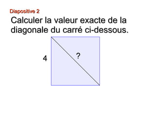 Diapositive 2Diapositive 2
Calculer la valeur exacte de laCalculer la valeur exacte de la
diagonale du carré ci-dessous.diagonale du carré ci-dessous.
 