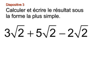 Diapositive 3Diapositive 3
Calculer et écrire le résultat sousCalculer et écrire le résultat sous
la forme la plus simple.la forme la plus simple.
+ −3 2 5 2 2 2
 