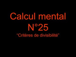 Calcul mental
N°25
“Critères de divisibilité”
 