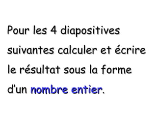 Pour les 4 diapositives
suivantes calculer et écrire
le résultat sous la forme
d’un nombre entier.
 
